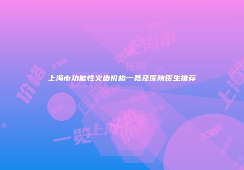 上海市功能性义齿价格一览及医院医生推荐