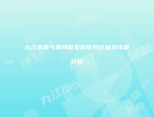九江市颧弓骨降低整形医院价格及详细介绍