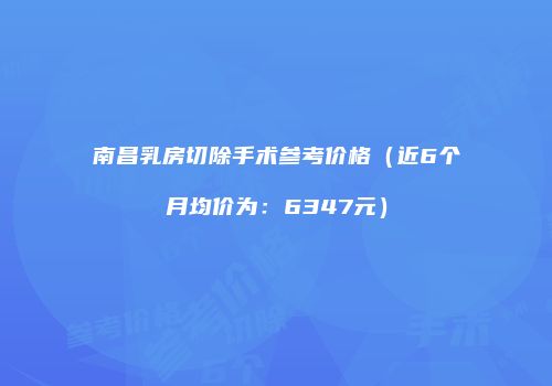 南昌乳房切除手术参考价格（近6个月均价为：6347元）