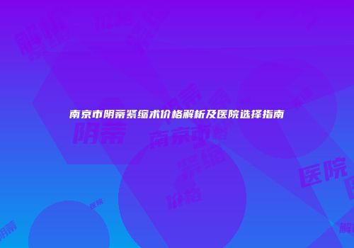 南京市阴蒂紧缩术价格解析及医院选择指南
