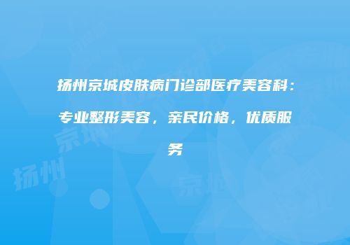 扬州京城皮肤病门诊部医疗美容科：专业整形美容，亲民价格，优质服务