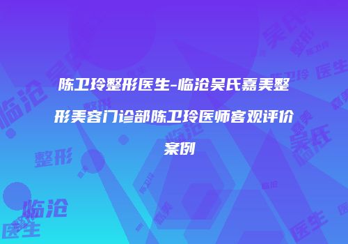 陈卫玲整形医生-临沧吴氏嘉美整形美容门诊部陈卫玲医师客观评价 案例