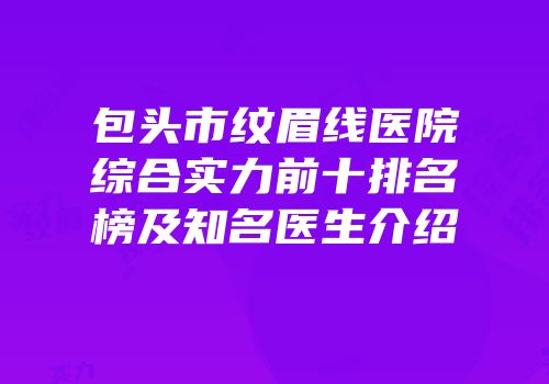 包头市纹眉线医院综合实力前十排名榜及知名医生介绍