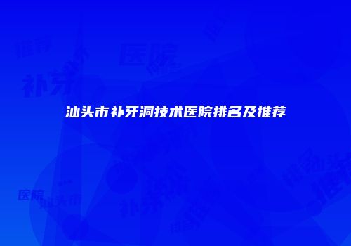 汕头市补牙洞技术医院排名及推荐