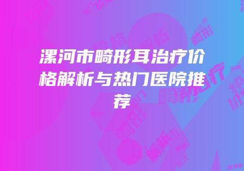 漯河市畸形耳治疗价格解析与热门医院推荐