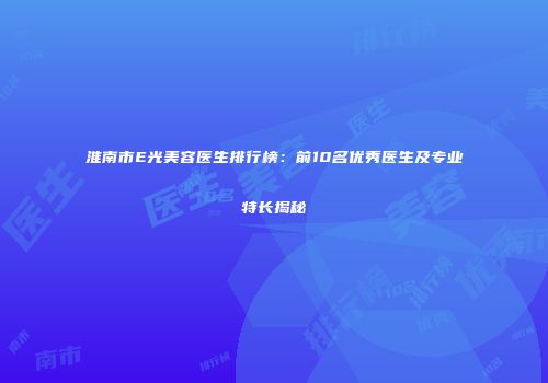 淮南市E光美容医生排行榜：前10名优秀医生及专业特长揭秘