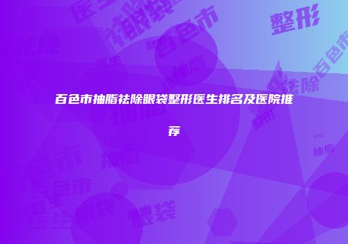 百色市抽脂祛除眼袋整形医生排名及医院推荐