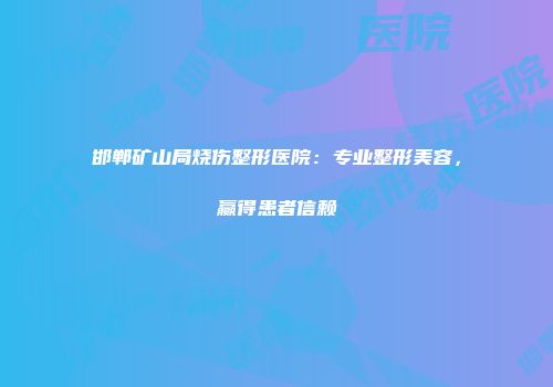 邯郸矿山局烧伤整形医院：专业整形美容，赢得患者信赖