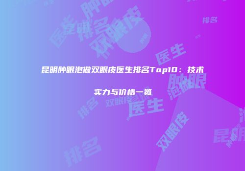 昆明肿眼泡做双眼皮医生排名Top10：技术实力与价格一览