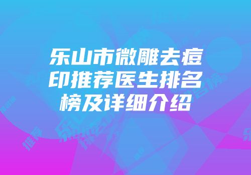 乐山市微雕去痘印推荐医生排名榜及详细介绍