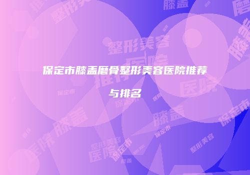 保定市膝盖磨骨整形美容医院推荐与排名