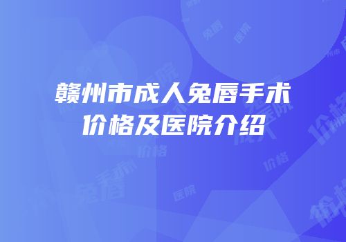 赣州市成人兔唇手术价格及医院介绍