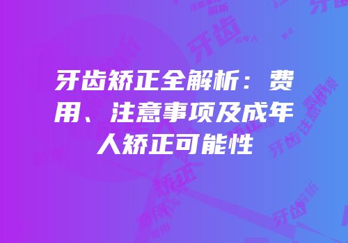 牙齿矫正全解析：费用、注意事项及成年人矫正可能性