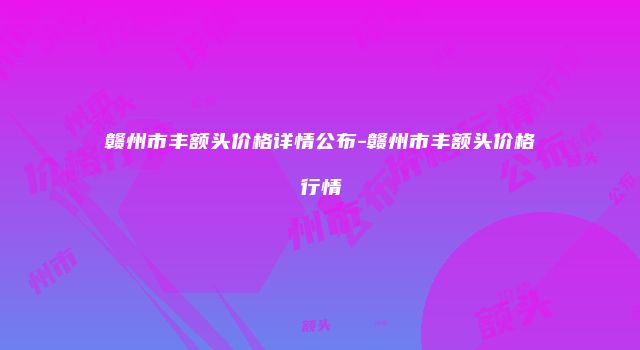 赣州市丰额头价格详情公布-赣州市丰额头价格行情