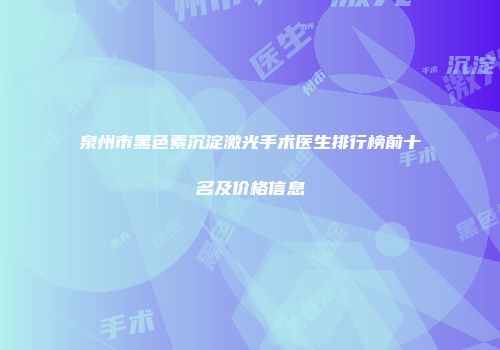 泉州市黑色素沉淀激光手术医生排行榜前十名及价格信息