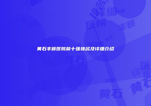 黄石丰额医院前十强排名及详细介绍