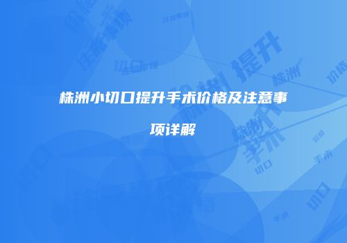 株洲小切口提升手术价格及注意事项详解