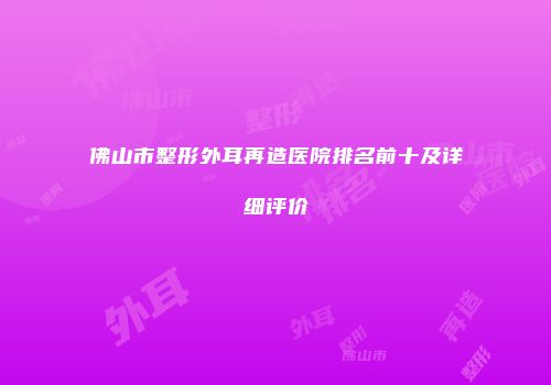佛山市整形外耳再造医院排名前十及详细评价