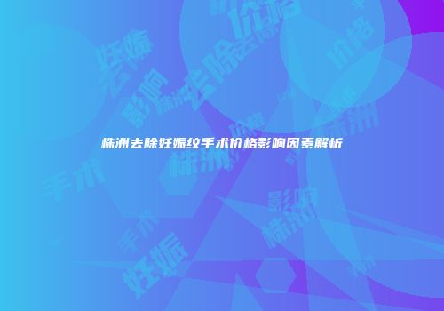 株洲去除妊娠纹手术价格影响因素解析