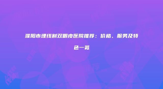 濮阳市埋线割双眼皮医院推荐：价格、服务及特色一览
