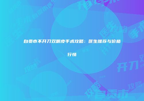 自贡市不开刀双眼皮手术攻略：医生推荐与价格行情