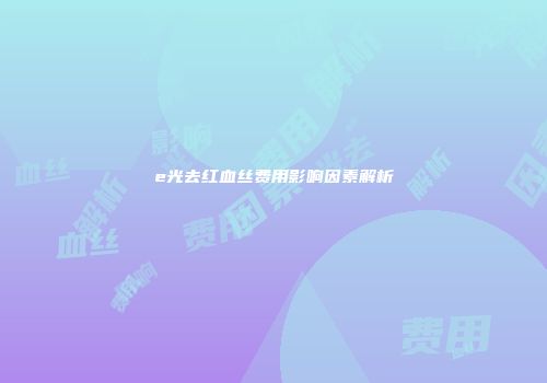 e光去红血丝费用影响因素解析