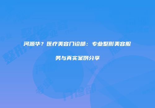 河源华？医疗美容门诊部：专业整形美容服务与真实案例分享