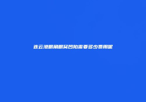 连云港眼角眼窝凹陷需要多少费用呢