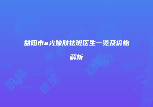 益阳市e光嫩肤祛斑医生一览及价格解析