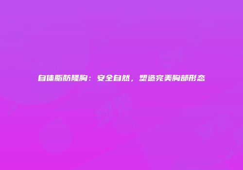 自体脂肪隆胸：安全自然，塑造完美胸部形态