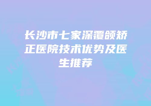 长沙市七家深覆颌矫正医院技术优势及医生推荐