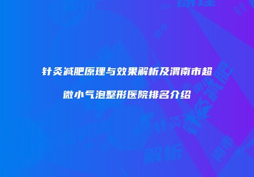 针灸减肥原理与效果解析及渭南市超微小气泡整形医院排名介绍