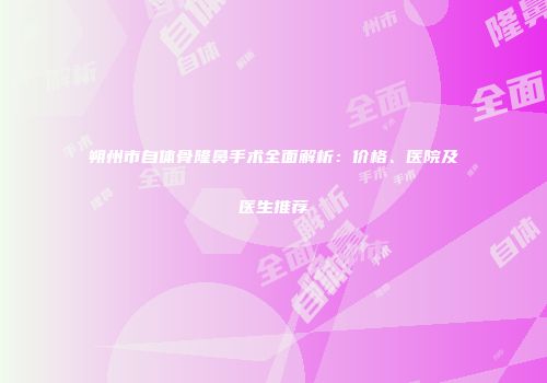 朔州市自体骨隆鼻手术全面解析：价格、医院及医生推荐