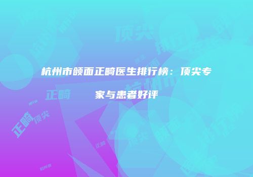 杭州市颌面正畸医生排行榜：顶尖专家与患者好评