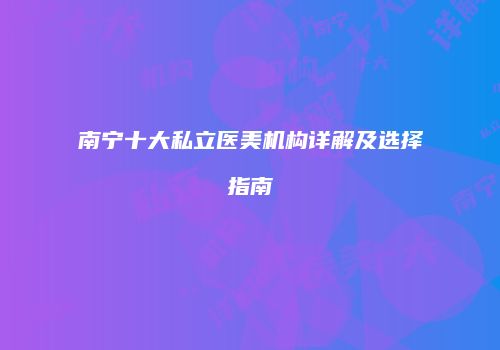 南宁十大私立医美机构详解及选择指南