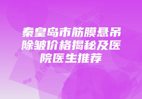 秦皇岛市筋膜悬吊除皱价格揭秘及医院医生推荐