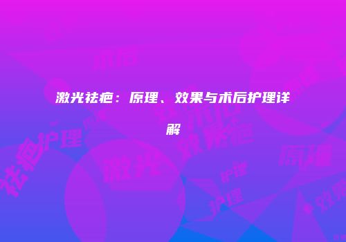 激光祛疤：原理、效果与术后护理详解