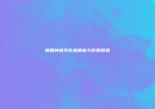 莆田种植牙价格解析与影响因素