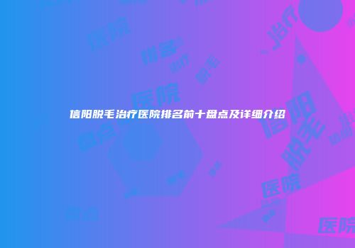 信阳脱毛治疗医院排名前十盘点及详细介绍