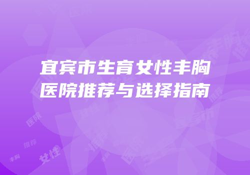 宜宾市生育女性丰胸医院推荐与选择指南