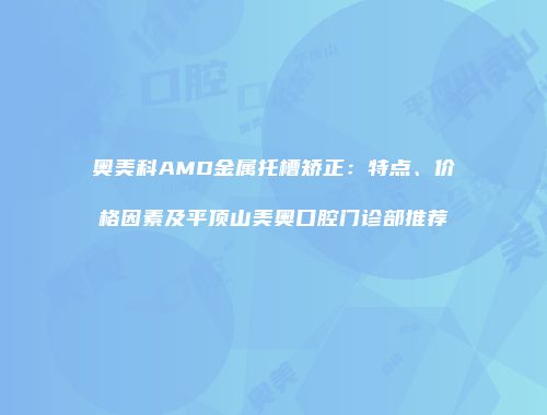 奥美科AMD金属托槽矫正：特点、价格因素及平顶山美奥口腔门诊部推荐