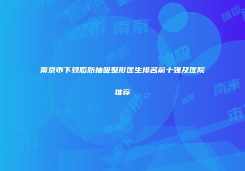 南京市下颏脂肪抽吸整形医生排名前十强及医院推荐
