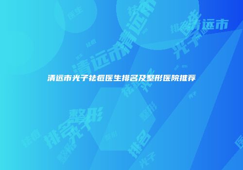 清远市光子祛痘医生排名及整形医院推荐