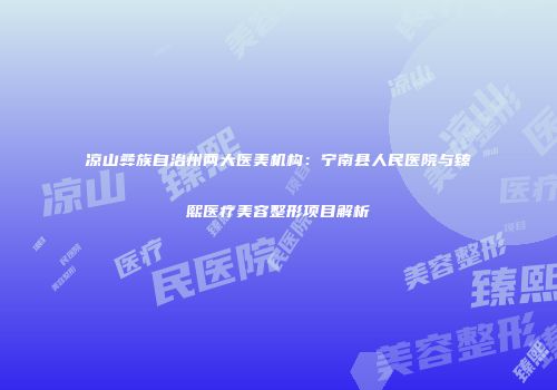 凉山彝族自治州两大医美机构：宁南县人民医院与臻熙医疗美容整形项目解析