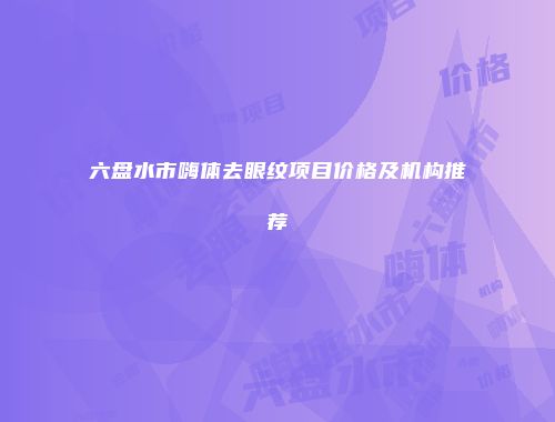 六盘水市嗨体去眼纹项目价格及机构推荐