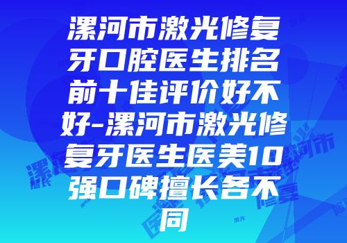 漯河市激光修复牙口腔医生排名前十佳评价好不好-漯河市激光修复牙医生医美10强口碑擅长各不同