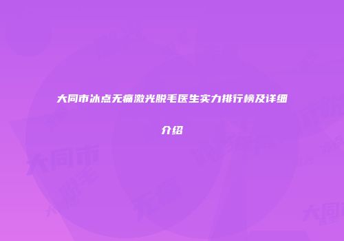 大同市冰点无痛激光脱毛医生实力排行榜及详细介绍