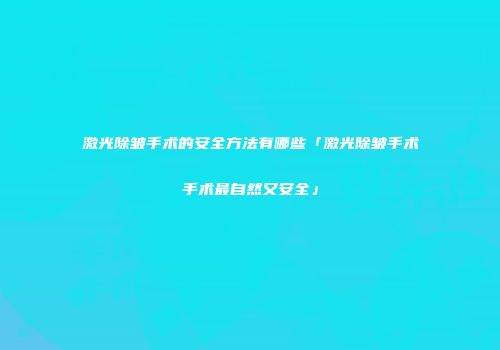 激光除皱手术的安全方法有哪些「激光除皱手术手术最自然又安全」
