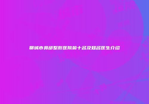 聊城市鼻部整形医院前十名及知名医生介绍
