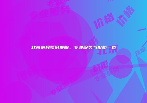 北京京民整形医院：专业服务与价格一览
